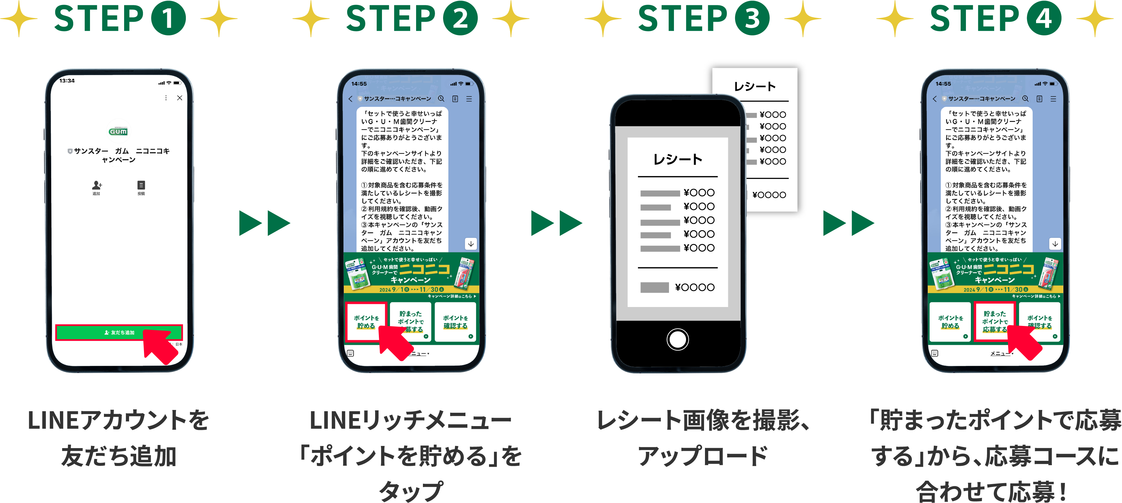 【STEP1】LINEアカウントを友だち追加【STEP2】LINEリッチメニュー「ポイントを貯める」をタップ【STEP3】トークルームでレシート画像をアップ【STEP4】「貯まったポイントで応募する」から、応募コースに合わせて応募！